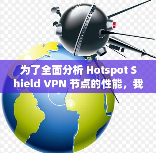 为了全面分析 Hotspot Shield VPN 节点的性能，我们进行了详细的测试和评估，以下是关键点的总结和分析