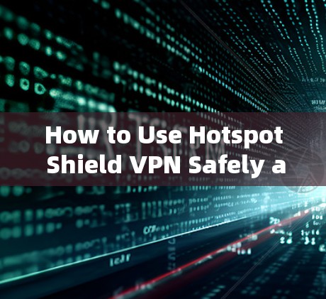 How to Use Hotspot Shield VPN Safely and Efficiently