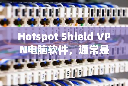 Hotspot Shield VPN电脑软件，通常是指用于连接多个网络的VPN工具。以下是关于这个软件的详细介绍，包括安装步骤、配置方法以及如何使用这些工具来连接多个网络