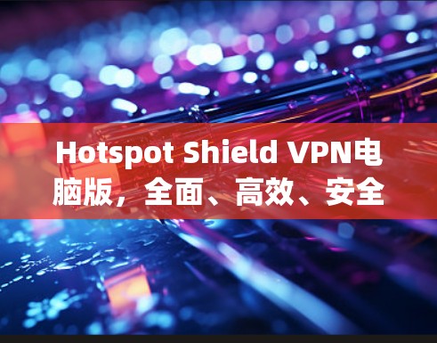 Hotspot Shield VPN电脑版，全面、高效、安全的网络保护解决方案