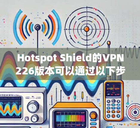 Hotspot Shield的VPN226版本可以通过以下步骤进行下载和安装