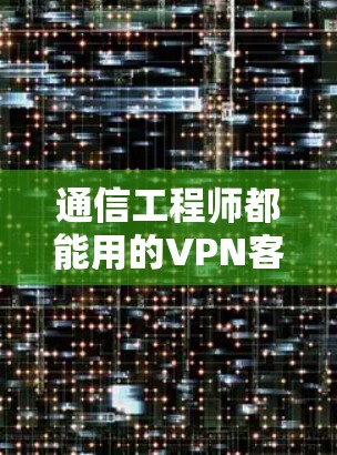 通信工程师都能用的VPN客户端安装指南 通信工程师都能用的VPN客户端安装指南