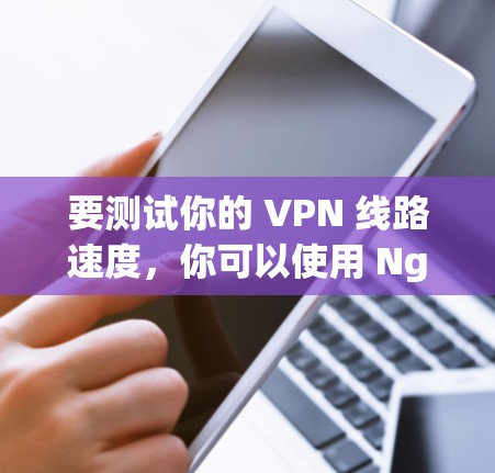 要测试你的 VPN 线路速度,你可以使用 Nginx 软件来查看服务器的响应时间。以下是步骤说明 要测试你的 VPN 线路速度,你可以使用 Nginx 软件来查看服务器的响应时间。以下是步骤说明
