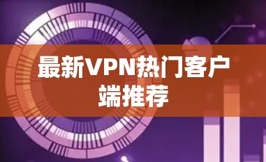 最新VPN热门客户端推荐