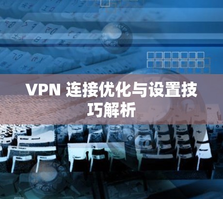 VPN 连接优化与设置技巧解析