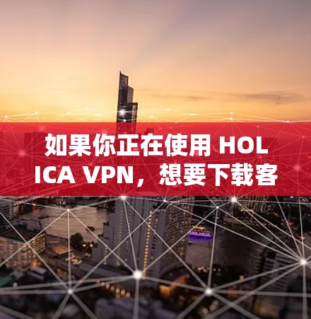 如果你正在使用 HOLICA VPN，想要下载客户端的最新更新，你可以按照以下步骤操作