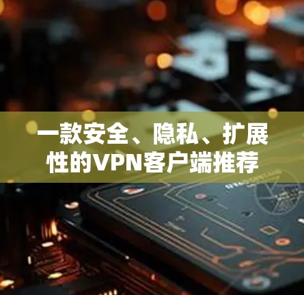一款安全、隐私、扩展性的VPN客户端推荐