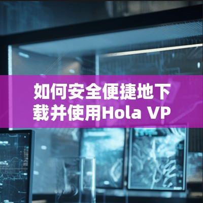 如何安全便捷地下载并使用Hola VPN官方下载 Android版