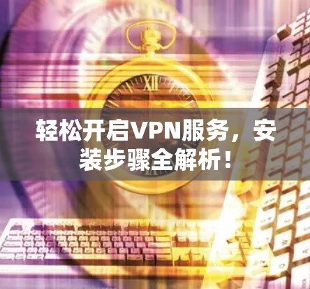 轻松开启VPN服务,安装步骤全解析! 轻松开启VPN服务,安装步骤全解析!