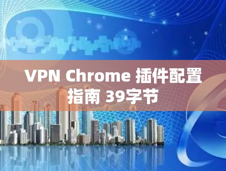 VPN Chrome 插件配置指南 39字节