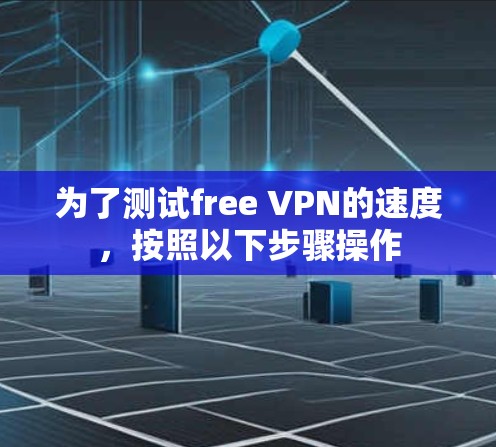 为了测试free VPN的速度，按照以下步骤操作