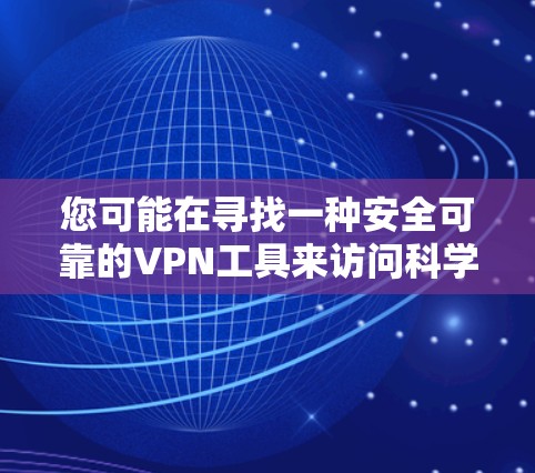 您可能在寻找一种安全可靠的VPN工具来访问科学资料或进行在线操作。VPN可以用于从美国、欧洲、加拿大等安全地区访问中国，或者在学术、商业或私人环境中使用。以下是几种推荐的VPN工具