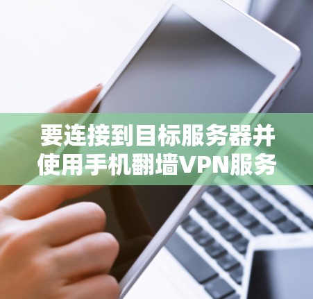 要连接到目标服务器并使用手机<strong>翻墙</strong>VPN服务，您可以按照以下步骤操作