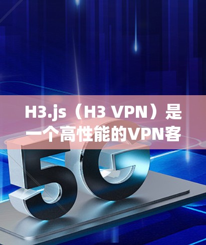 H3.js（H3 VPN）是一个高性能的VPN客户端，以其高效的响应式设计和嵌套窗口功能而闻名。以下是对其性能的详细分析