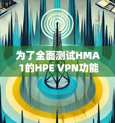 为了全面测试HMA 1的HPE VPN功能，您可以按照以下步骤进行操作