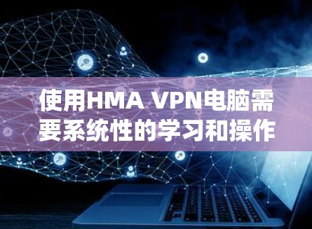使用HMA VPN电脑需要系统性的学习和操作，以下是详细的步骤指南