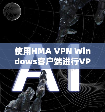 使用HMA VPN Windows客户端进行VPN连接，以下是详细的步骤指南