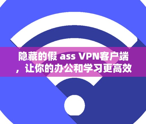 隐藏的假 ass VPN客户端，让你的办公和学习更高效