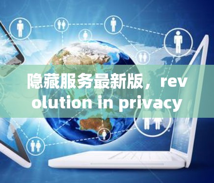 隐藏服务最新版，revolution in privacy and security