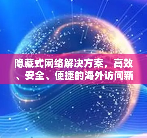 隐藏式网络解决方案，高效、安全、便捷的海外访问新方式