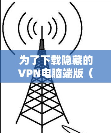 为了下载隐藏的VPN电脑端版（如 Hide.me VPN电脑端下载）您可以按照以下步骤进行操作