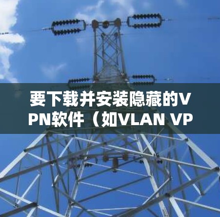 要下载并安装隐藏的VPN软件（如VLAN VPN、S Nord VPN、NAT VPN等）到Mac设备上，可以按照以下步骤进行