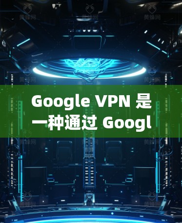 Google VPN 是一种通过 Google 提供的VPN服务，旨在提供多国网络连接，以方便用户从国外访问对方网站。以下是对 Google VPN 的评测和使用指南