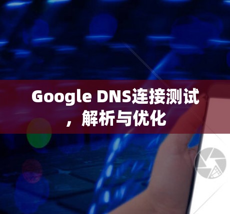 Google DNS连接测试，解析与优化
