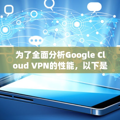 为了全面分析Google Cloud VPN的性能，以下是一个结构化的总结