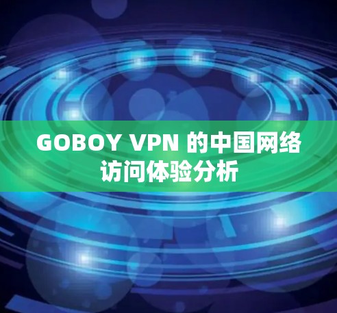 GOBOY VPN 的中国网络访问体验分析
