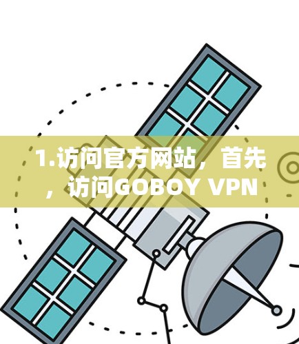 1.访问官方网站，首先，访问GOBOY VPN的官方网站，确保访问的是合法的网站，避免下载来自广告或恶意网站的文件