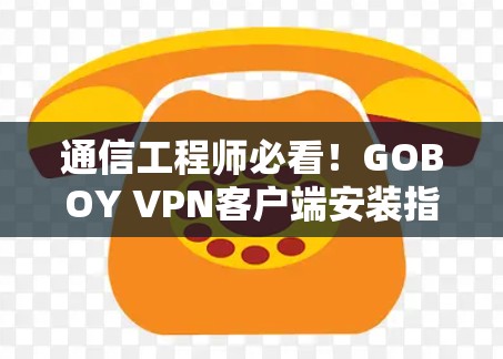 通信工程师必看！GOBOY VPN客户端安装指南