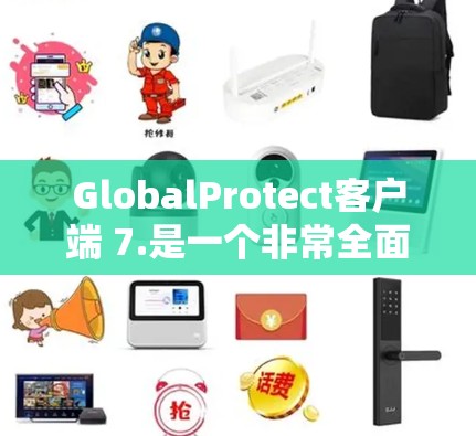 GlobalProtect客户端 7.是一个非常全面的网络保护和数据保护软件，针对用户的需求进行了大量功能和性能的优化和增强。以下是该版本的主要更新和改进亮点