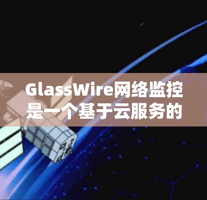 GlassWire网络监控是一个基于云服务的网络监控平台，提供全面的监控功能和灵活性。以下是对GlassWire的详细介绍