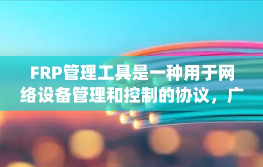 FRP管理工具是一种用于网络设备管理和控制的协议，广泛应用于实时应用和网络设备管理。它通过Frame Relay协议进行数据传输，支持设备间的实时通信和管理。以下是该工具的主要功能和使用场景