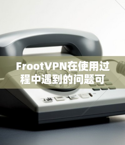 FrootVPN在使用过程中遇到的问题可以通过以下步骤逐步解决