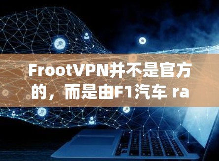 FrootVPN并不是官方的，而是由F1汽车 racing游戏公司开发的项目，属于F1社区内部产品。因此，FrootVPN并不是官方发布的服务，可能涉及一些内部测试或功能，无法保证质量与安全性