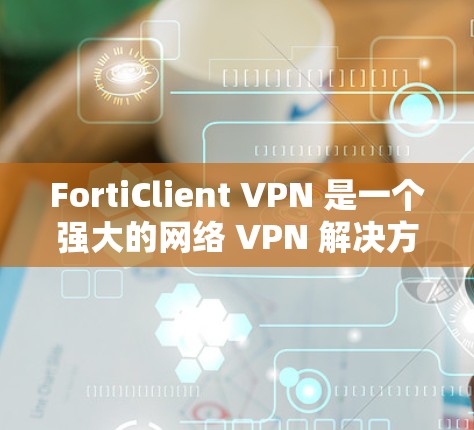 FortiClient VPN 是一个强大的网络 VPN 解决方案，适用于需要内部网络安全和数据传输的企业。以下是一个详细的配置步骤指南，帮助您顺利配置 FortiClient VPN