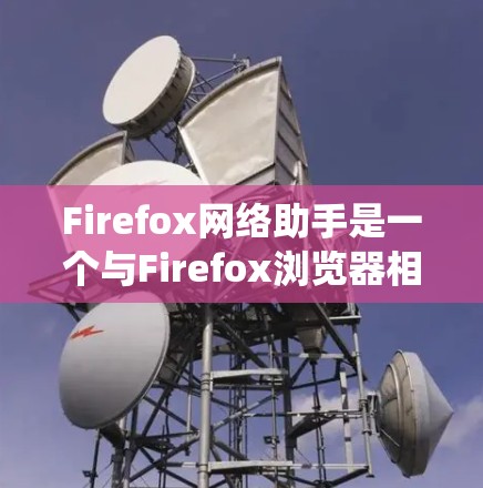 Firefox网络助手是一个与Firefox浏览器相关的网络交互工具，类似于传统浏览器中的助手功能，通常用于通过网络搜索、邮件、文件传输等方式进行交互。以下是一些常见的Firefox网络助手功能