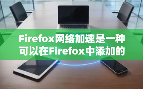 Firefox网络加速是一种可以在Firefox中添加的网络加速功能，允许用户通过其他工具（如搜索引擎、社交媒体等）访问网络服务。它可以在Firefox的主界面中选择添加，然后在添加的属性中进行配置