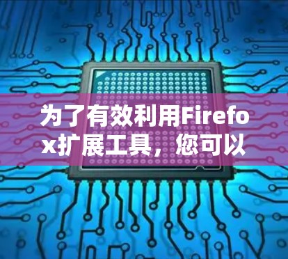 为了有效利用Firefox扩展工具，您可以按照以下步骤进行学习和实践