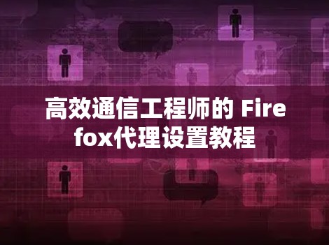 高效通信工程师的 Firefox代理设置教程