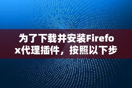 为了下载并安装Firefox代理插件，按照以下步骤进行
