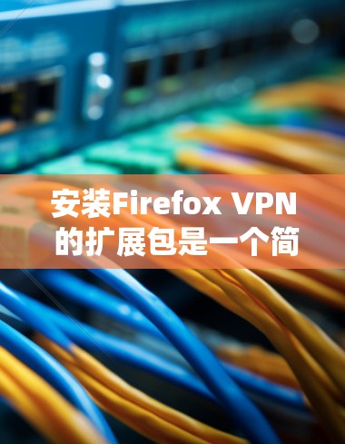 安装Firefox VPN 的扩展包是一个简单但重要的步骤，以下是详细的步骤说明