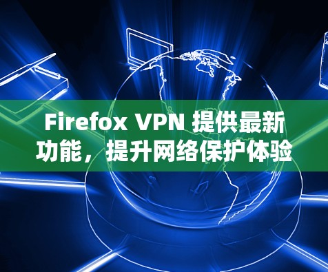Firefox VPN 提供最新功能，提升网络保护体验