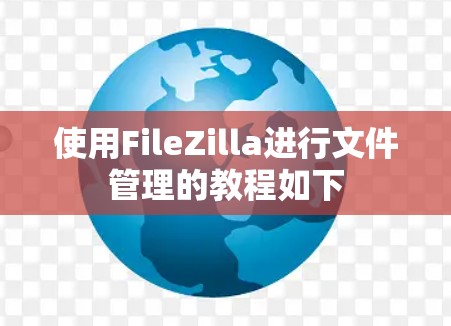 使用FileZilla进行文件管理的教程如下