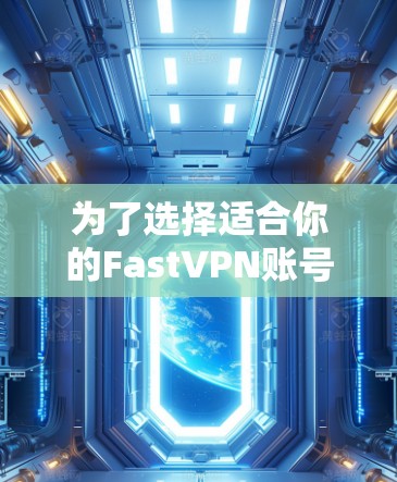 为了选择适合你的FastVPN账号购买计划，以下是分步骤的解决方案