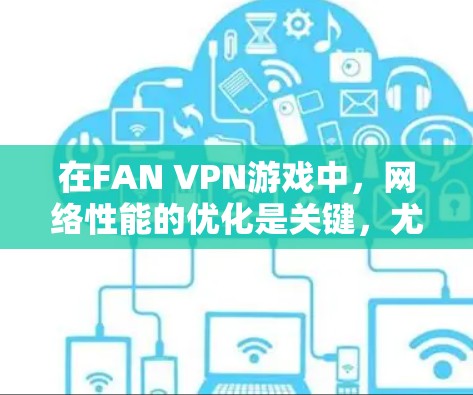 在FAN VPN游戏中，网络性能的优化是关键，尤其是在长时间使用时，可能会出现延迟或卡顿的情况。以下是一些优化网络性能的方案