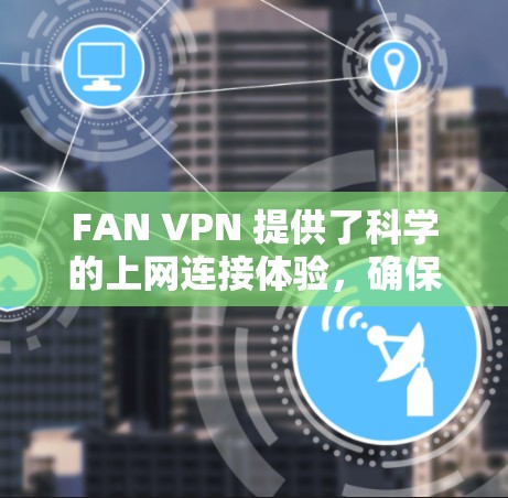 FAN VPN 提供了科学的上网连接体验，确保你的网络连接稳定可靠。以下是一些在使用 FAN VPN 时可能需要注意的方面，帮助你获得更好的连接体验