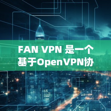 FAN VPN 是一个基于OpenVPN协议的免费VPN服务，旨在提供安全而简单的网络连接。以下是获取并使用FAN VPN 的步骤
